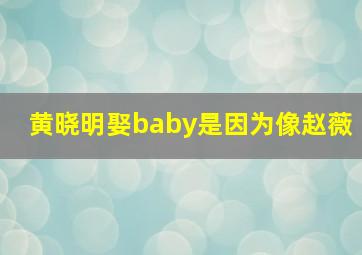 黄晓明娶baby是因为像赵薇