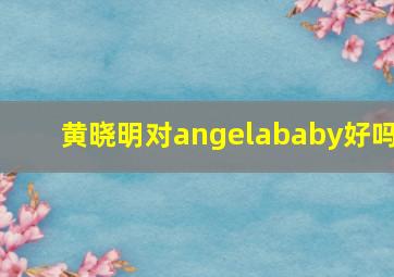 黄晓明对angelababy好吗