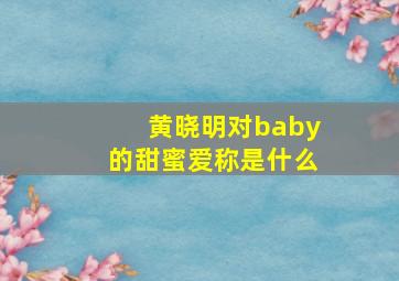 黄晓明对baby的甜蜜爱称是什么