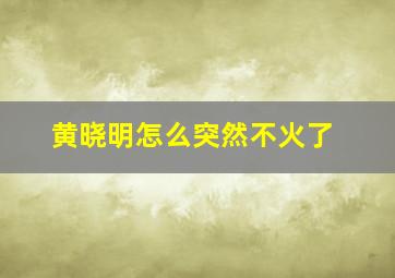 黄晓明怎么突然不火了