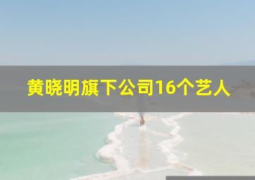 黄晓明旗下公司16个艺人