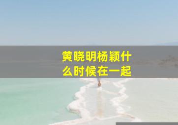 黄晓明杨颖什么时候在一起