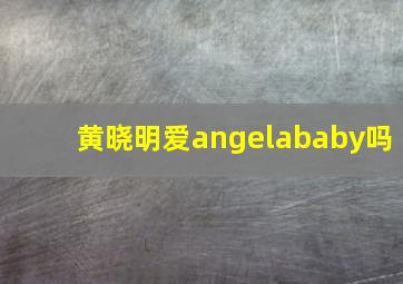 黄晓明爱angelababy吗