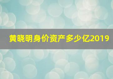 黄晓明身价资产多少亿2019