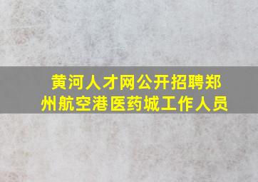 黄河人才网公开招聘郑州航空港医药城工作人员