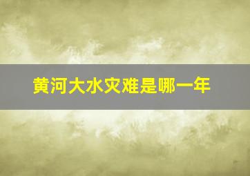 黄河大水灾难是哪一年