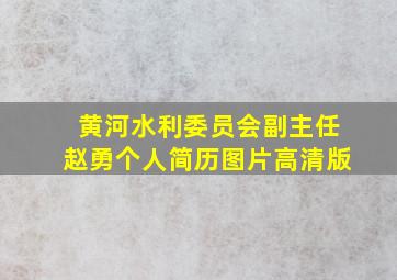 黄河水利委员会副主任赵勇个人简历图片高清版