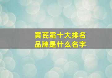 黄芪霜十大排名品牌是什么名字