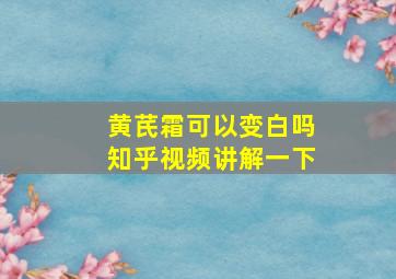 黄芪霜可以变白吗知乎视频讲解一下