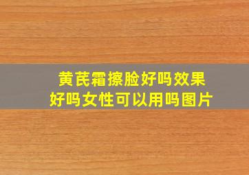 黄芪霜擦脸好吗效果好吗女性可以用吗图片