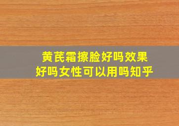 黄芪霜擦脸好吗效果好吗女性可以用吗知乎