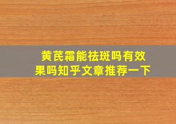 黄芪霜能祛斑吗有效果吗知乎文章推荐一下