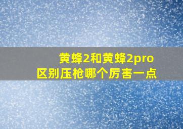 黄蜂2和黄蜂2pro区别压枪哪个厉害一点