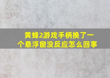 黄蜂2游戏手柄换了一个悬浮窗没反应怎么回事