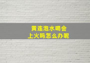 黄连泡水喝会上火吗怎么办呢