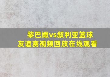 黎巴嫩vs叙利亚篮球友谊赛视频回放在线观看