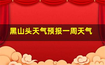 黑山头天气预报一周天气