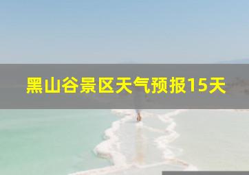 黑山谷景区天气预报15天