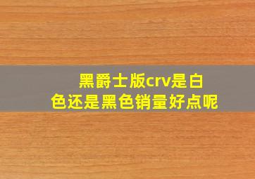 黑爵士版crv是白色还是黑色销量好点呢