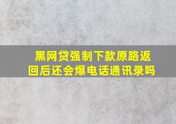 黑网贷强制下款原路返回后还会爆电话通讯录吗