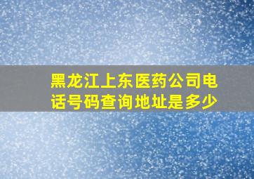 黑龙江上东医药公司电话号码查询地址是多少