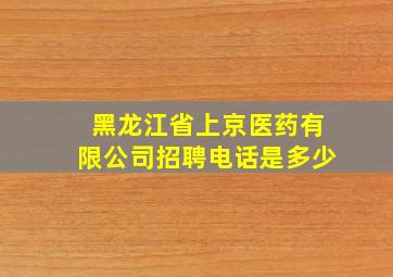 黑龙江省上京医药有限公司招聘电话是多少