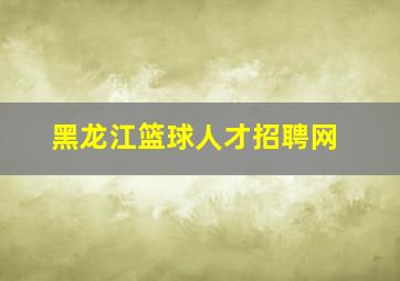 黑龙江篮球人才招聘网