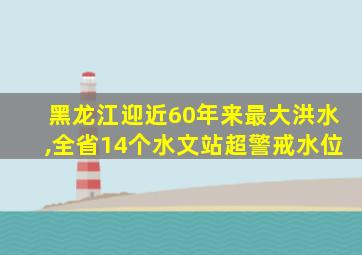 黑龙江迎近60年来最大洪水,全省14个水文站超警戒水位