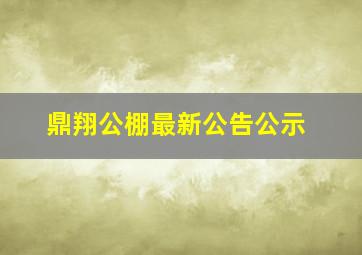 鼎翔公棚最新公告公示