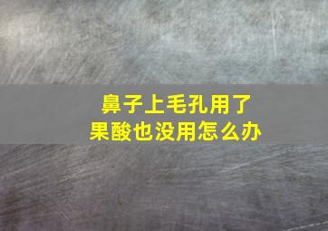 鼻子上毛孔用了果酸也没用怎么办