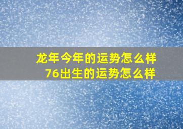 龙年今年的运势怎么样76出生的运势怎么样