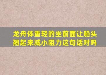 龙舟体重轻的坐前面让船头翘起来减小阻力这句话对吗