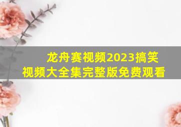 龙舟赛视频2023搞笑视频大全集完整版免费观看