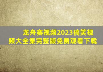 龙舟赛视频2023搞笑视频大全集完整版免费观看下载